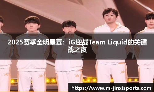 2025赛季全明星赛：iG迎战Team Liquid的关键战之夜